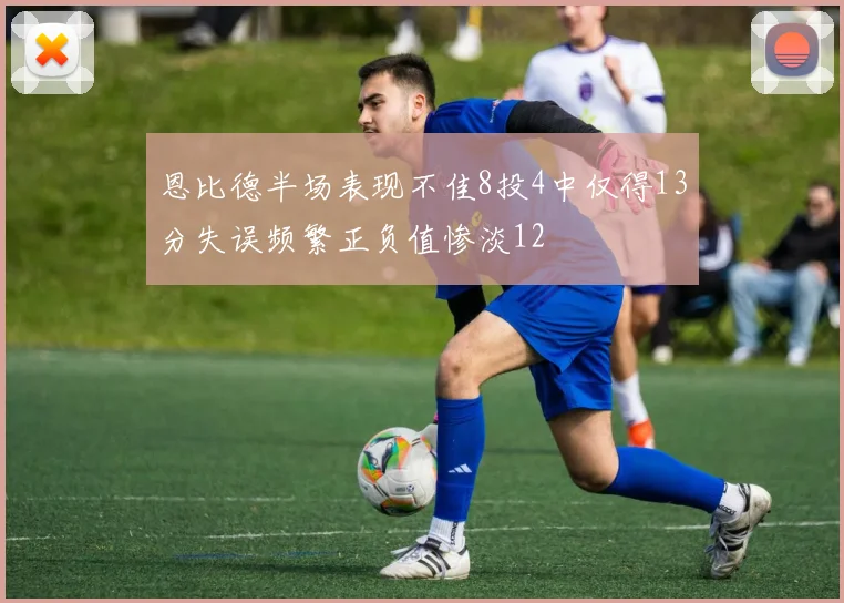 恩比德半场表现不佳8投4中仅得13分失误频繁正负值惨淡12