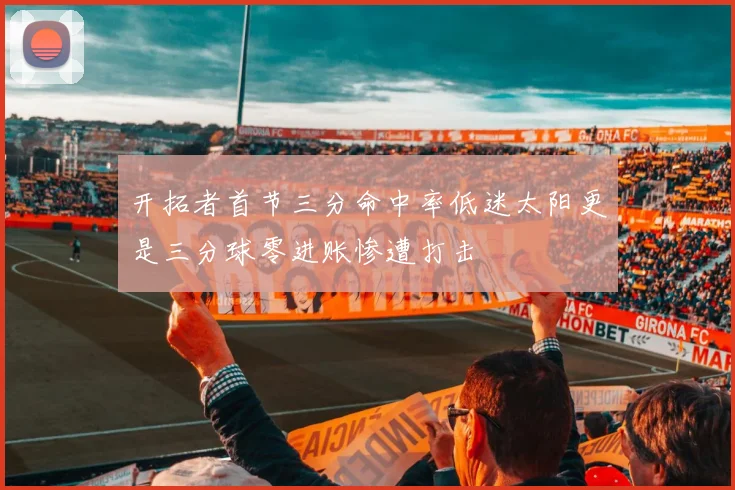 开拓者首节三分命中率低迷太阳更是三分球零进账惨遭打击