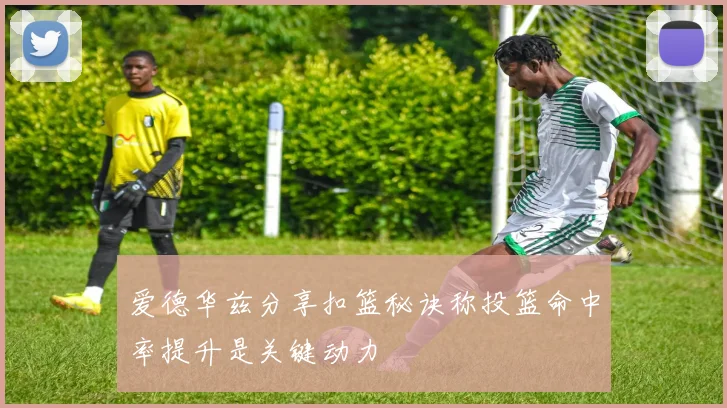 爱德华兹分享扣篮秘诀称投篮命中率提升是关键动力