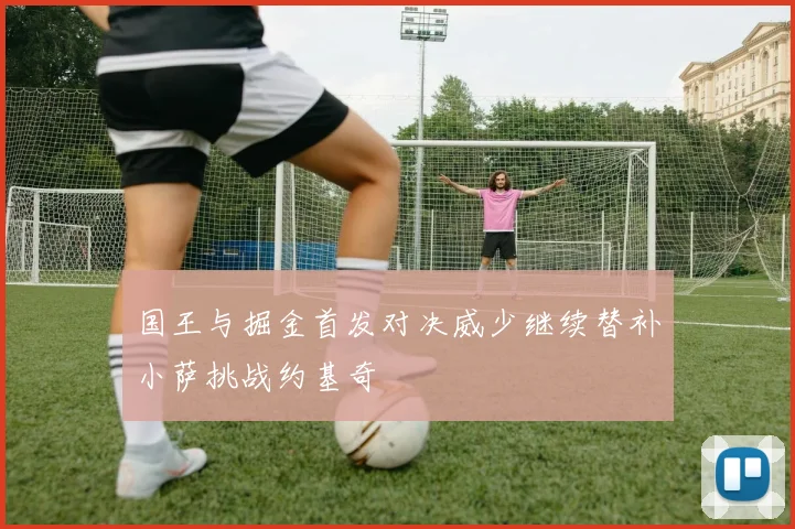 国王与掘金首发对决威少继续替补小萨挑战约基奇