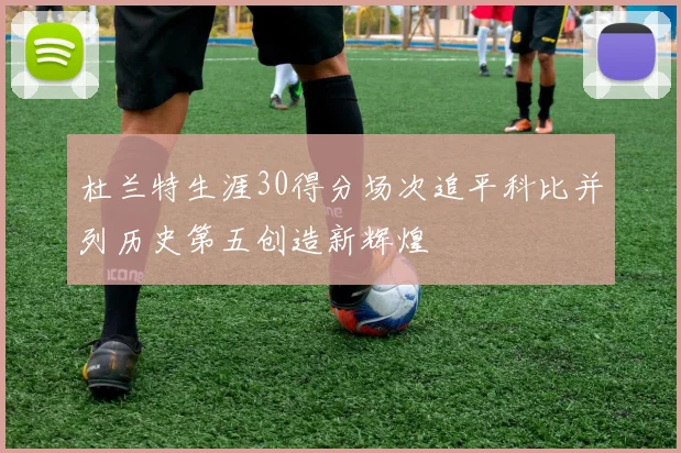 杜兰特生涯30得分场次追平科比并列历史第五创造新辉煌