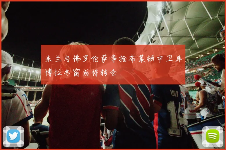 米兰与佛罗伦萨争抢布莱顿中卫库博拉冬窗或将转会