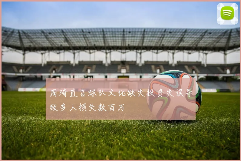 周琦直言球队文化缺失投资失误导致多人损失数百万