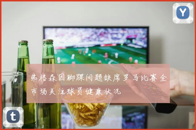 弗格森因脚踝问题缺席罗马比赛全市场关注球员健康状况