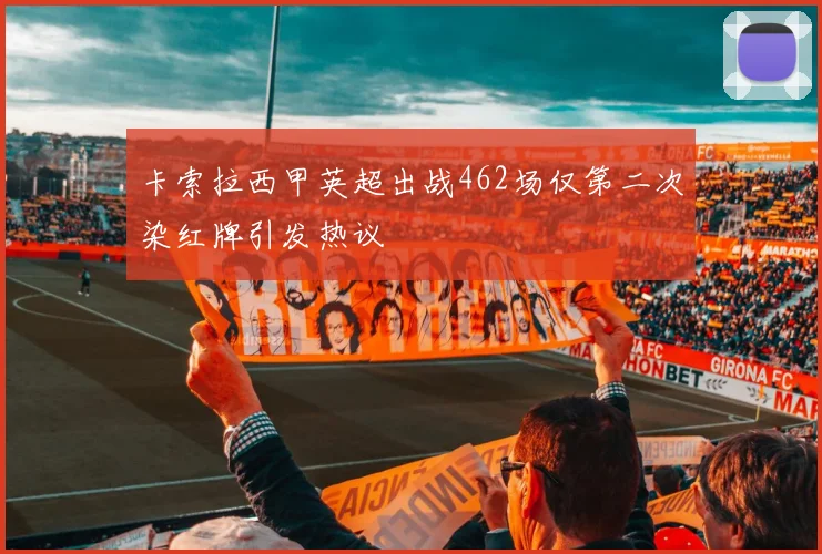 卡索拉西甲英超出战462场仅第二次染红牌引发热议