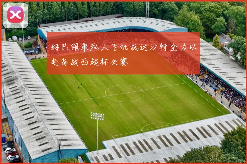姆巴佩乘私人飞机抵达沙特全力以赴备战西超杯决赛