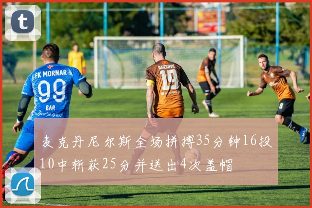 麦克丹尼尔斯全场拼搏35分钟16投10中斩获25分并送出4次盖帽