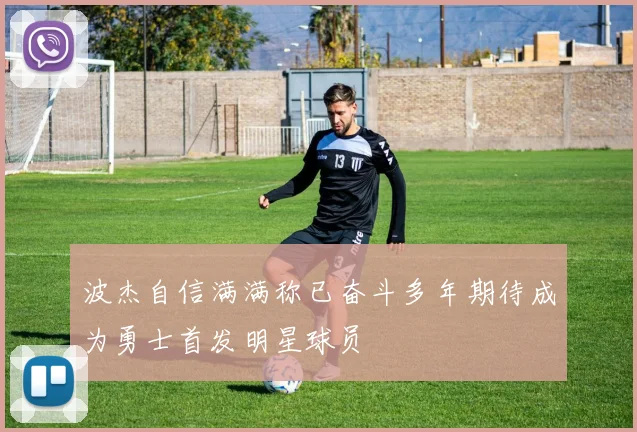 波杰自信满满称已奋斗多年期待成为勇士首发明星球员