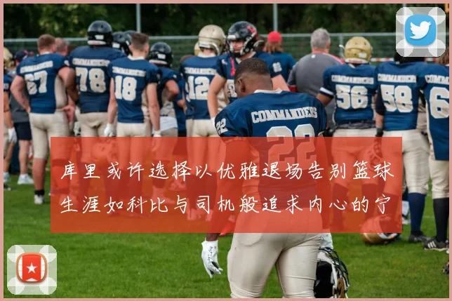 库里或许选择以优雅退场告别篮球生涯如科比与司机般追求内心的宁静