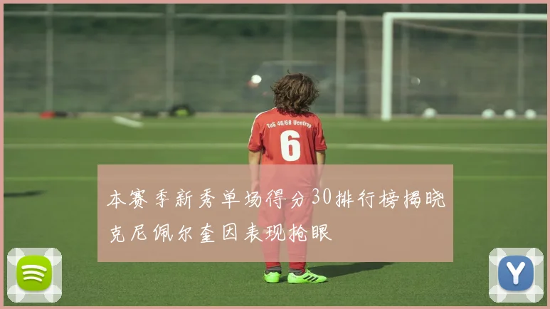本赛季新秀单场得分30排行榜揭晓克尼佩尔奎因表现抢眼