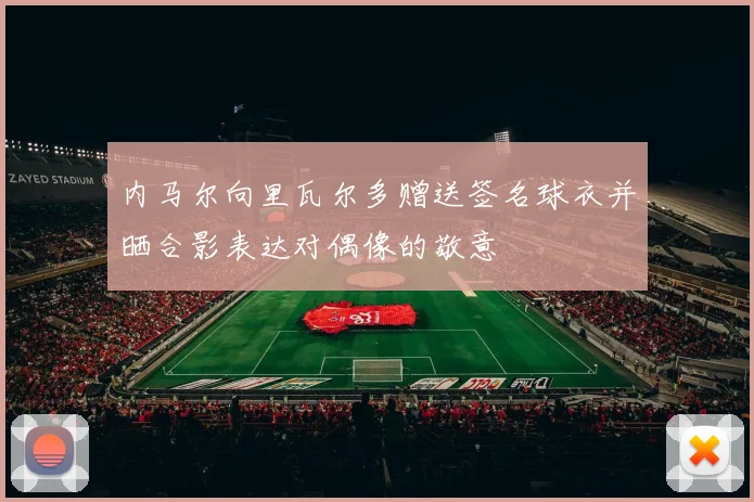 内马尔向里瓦尔多赠送签名球衣并晒合影表达对偶像的敬意