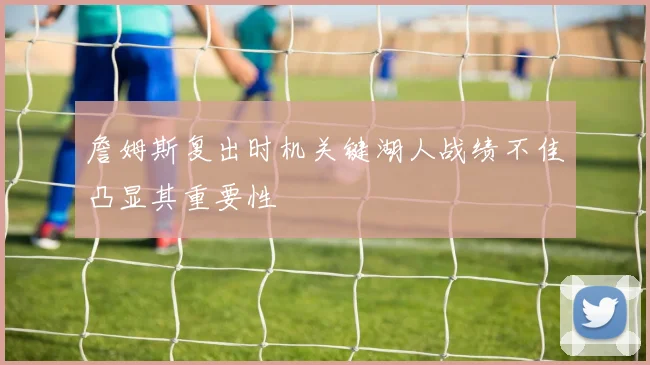 詹姆斯复出时机关键湖人战绩不佳凸显其重要性
