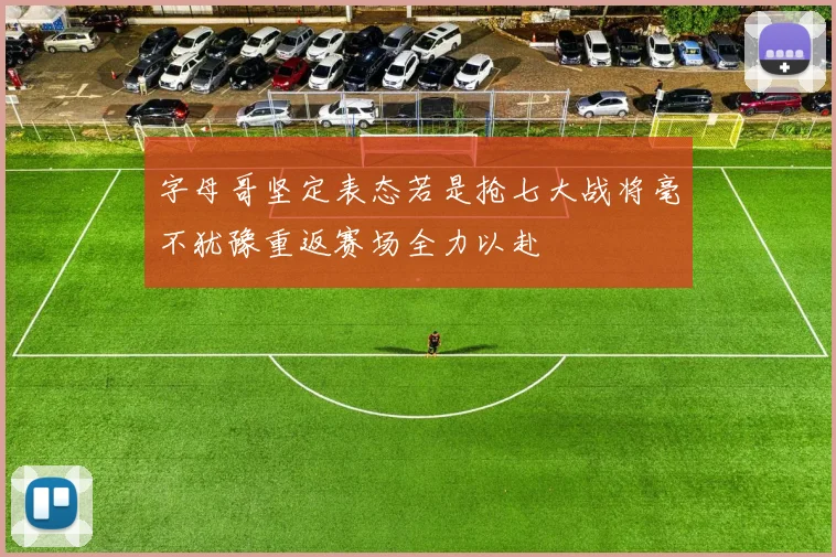 字母哥坚定表态若是抢七大战将毫不犹豫重返赛场全力以赴