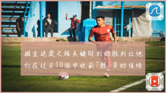 掘金逆袭之路关键时刻的胜利让他们在过去10场中收获7胜3负的佳绩