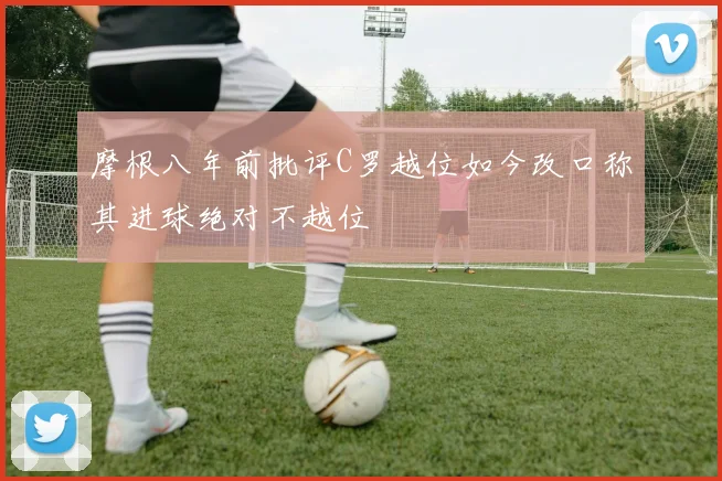 摩根八年前批评C罗越位如今改口称其进球绝对不越位