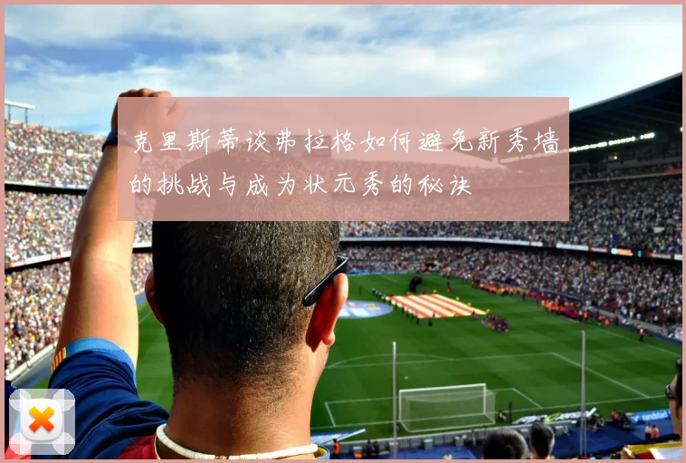 克里斯蒂谈弗拉格如何避免新秀墙的挑战与成为状元秀的秘诀