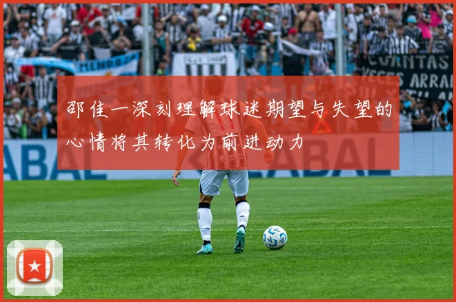 邵佳一深刻理解球迷期望与失望的心情将其转化为前进动力