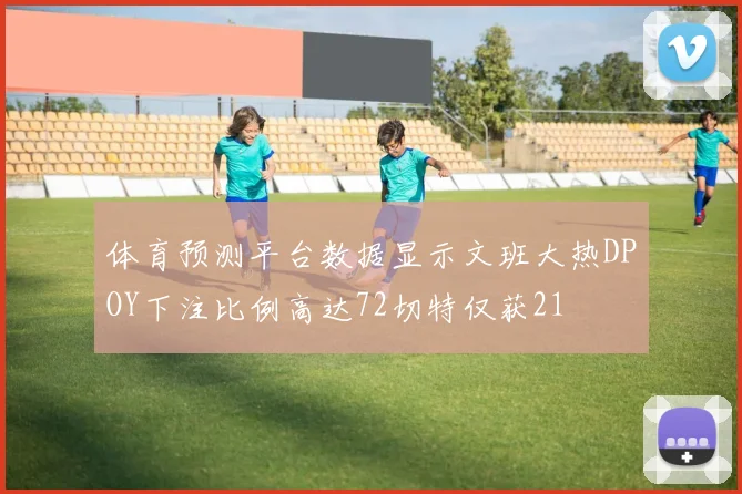 体育预测平台数据显示文班大热DPOY下注比例高达72切特仅获21