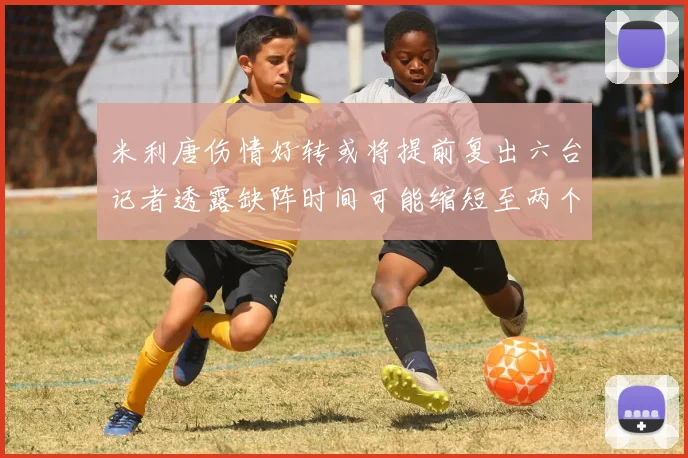 米利唐伤情好转或将提前复出六台记者透露缺阵时间可能缩短至两个月