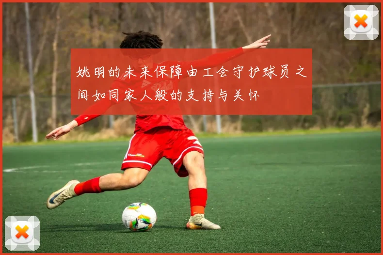 姚明的未来保障由工会守护球员之间如同家人般的支持与关怀