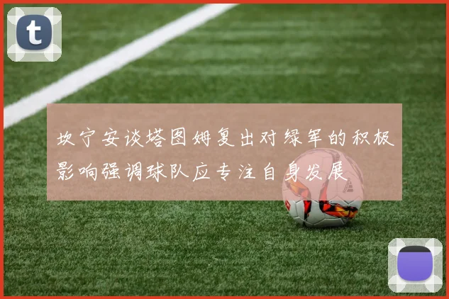坎宁安谈塔图姆复出对绿军的积极影响强调球队应专注自身发展