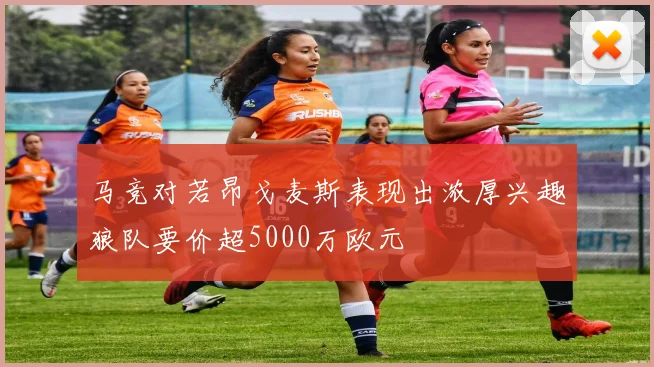 马竞对若昂戈麦斯表现出浓厚兴趣狼队要价超5000万欧元