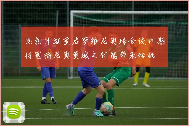 热刺计划重启萨维尼奥转会谈判期待塞梅尼奥曼城之行能带来转机