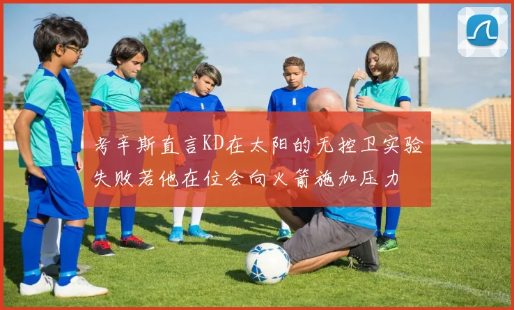 考辛斯直言KD在太阳的无控卫实验失败若他在位会向火箭施加压力
