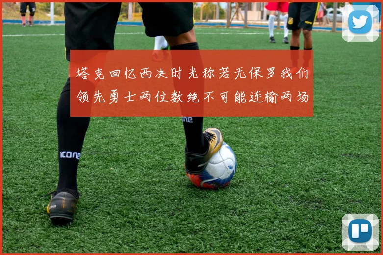 塔克回忆西决时光称若无保罗我们领先勇士两位数绝不可能连输两场