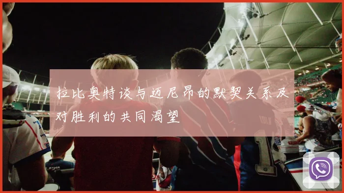 拉比奥特谈与迈尼昂的默契关系及对胜利的共同渴望