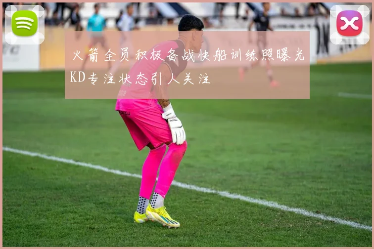 火箭全员积极备战快船训练照曝光KD专注状态引人关注