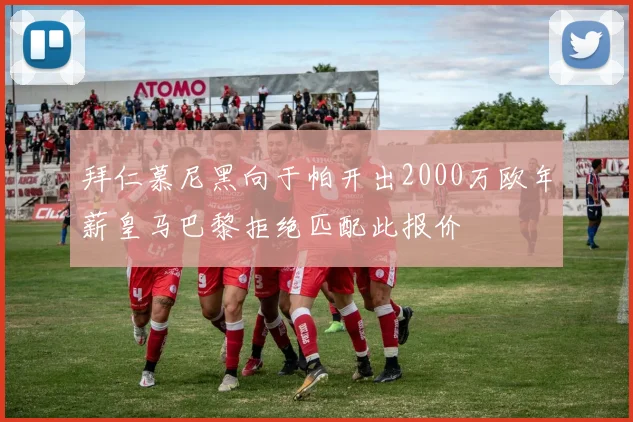 拜仁慕尼黑向于帕开出2000万欧年薪皇马巴黎拒绝匹配此报价