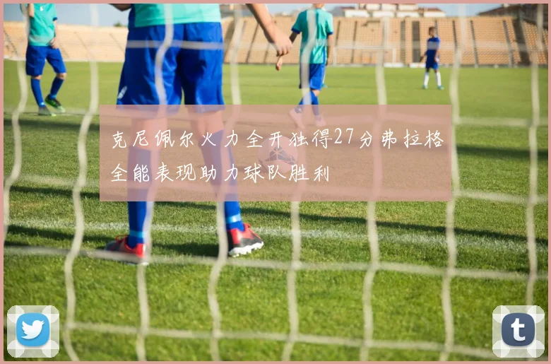 克尼佩尔火力全开独得27分弗拉格全能表现助力球队胜利