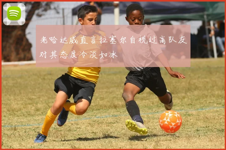 老哈达威直言拉塞尔自视过高队友对其态度冷淡如冰