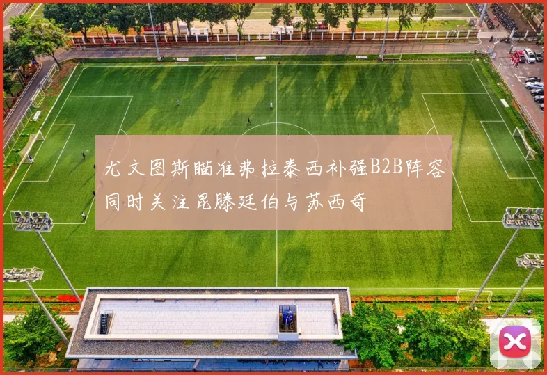 尤文图斯瞄准弗拉泰西补强B2B阵容同时关注昆滕廷伯与苏西奇
