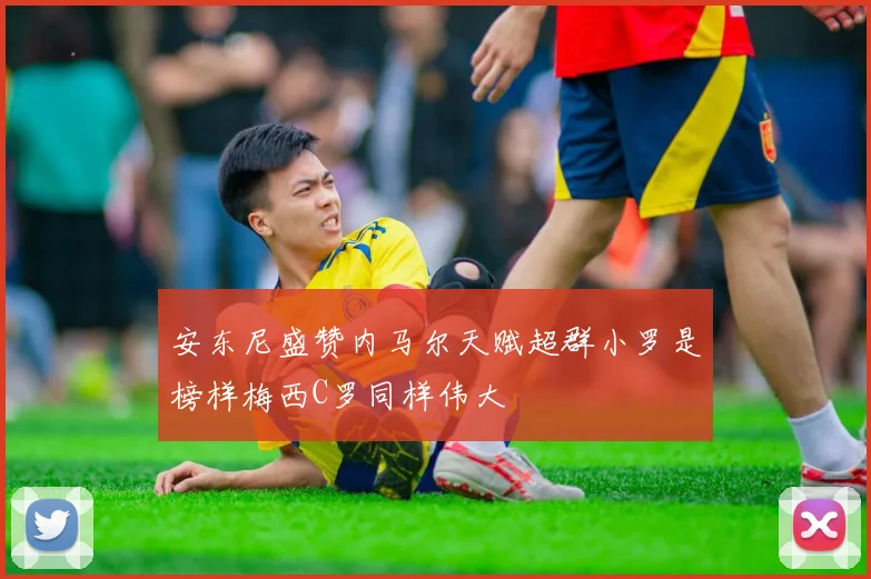 安东尼盛赞内马尔天赋超群小罗是榜样梅西C罗同样伟大